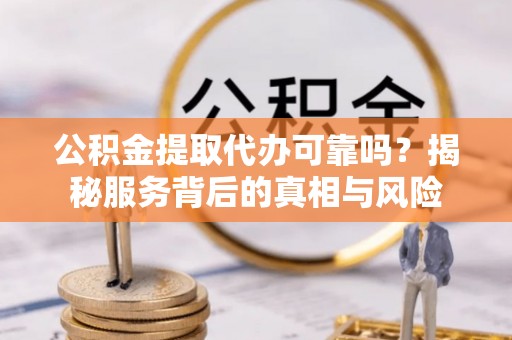 冷水江公积金提取代办可靠吗？揭秘服务背后的真相与风险