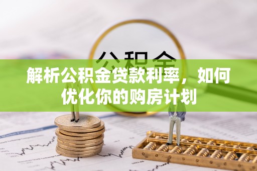冷水江解析公积金贷款利率，如何优化你的购房计划