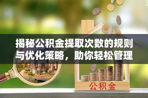 冷水江揭秘公积金提取次数的规则与优化策略，助你轻松管理财务
