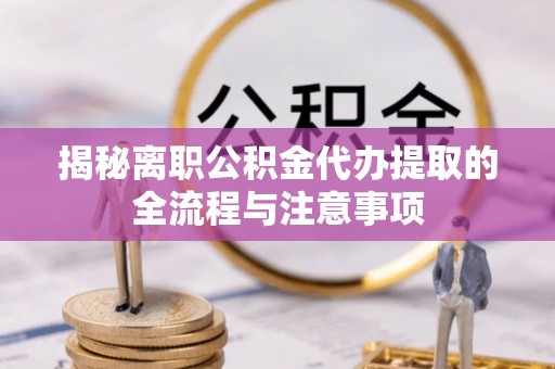 冷水江揭秘离职公积金代办提取的全流程与注意事项