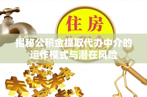 冷水江揭秘公积金提取代办中介的运作模式与潜在风险