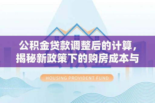 冷水江公积金贷款调整后的计算，揭秘新政策下的购房成本与规划策略