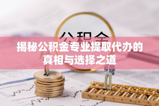冷水江揭秘公积金专业提取代办的真相与选择之道