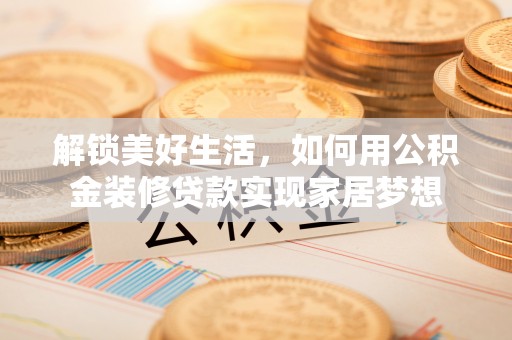 冷水江解锁美好生活，如何用公积金装修贷款实现家居梦想