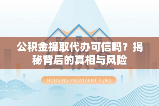 冷水江公积金提取代办可信吗？揭秘背后的真相与风险