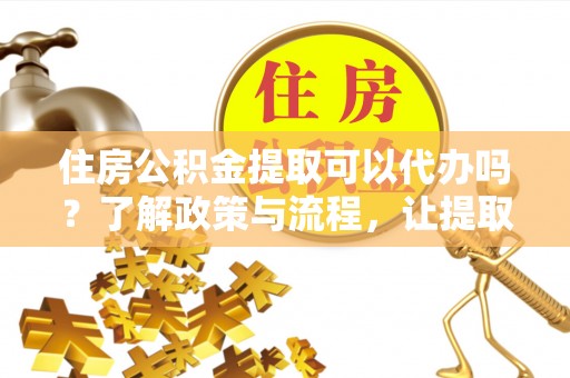 冷水江住房公积金提取可以代办吗？了解政策与流程，让提取更便捷