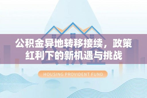 冷水江公积金异地转移接续，政策红利下的新机遇与挑战