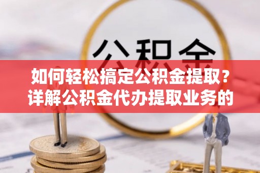 冷水江如何轻松搞定公积金提取？详解公积金代办提取业务的便捷之道