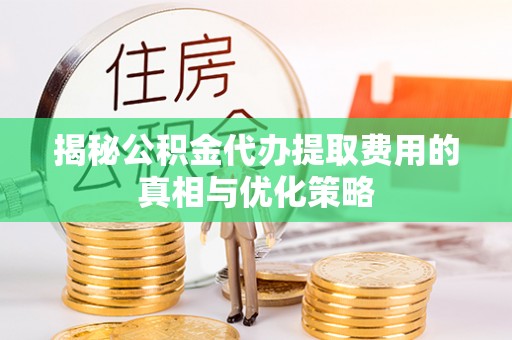 冷水江揭秘公积金代办提取费用的真相与优化策略