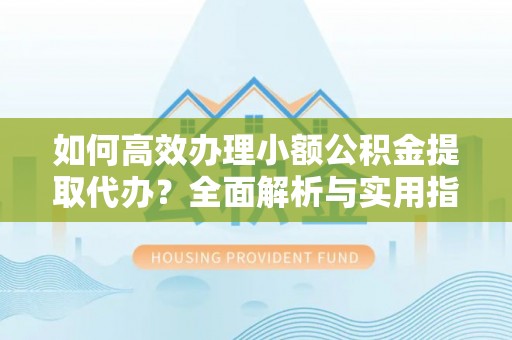 冷水江如何高效办理小额公积金提取代办？全面解析与实用指南