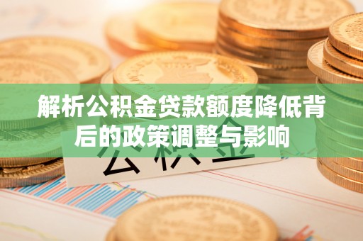 冷水江解析公积金贷款额度降低背后的政策调整与影响