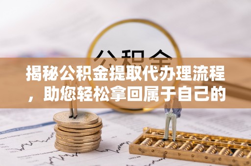 冷水江揭秘公积金提取代办理流程，助您轻松拿回属于自己的钱