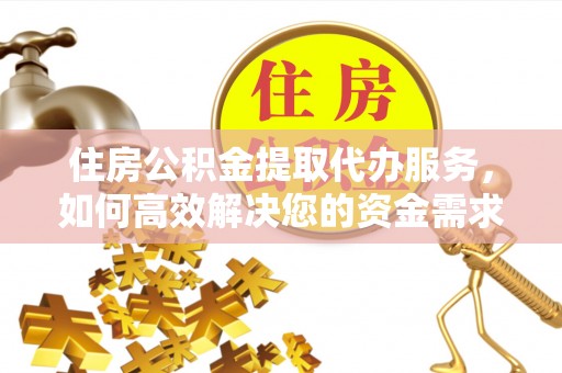 冷水江住房公积金提取代办服务，如何高效解决您的资金需求