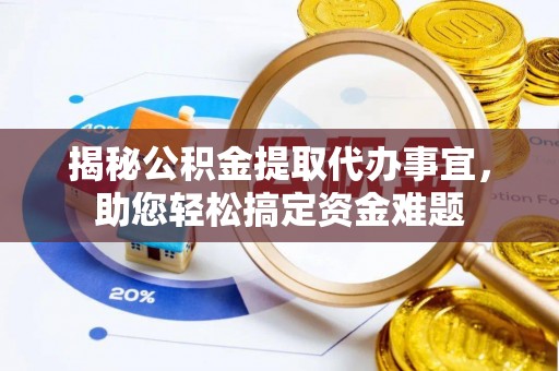 冷水江揭秘公积金提取代办事宜，助您轻松搞定资金难题
