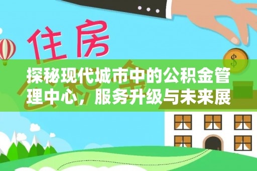 冷水江探秘现代城市中的公积金管理中心，服务升级与未来展望
