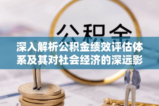 冷水江深入解析公积金绩效评估体系及其对社会经济的深远影响