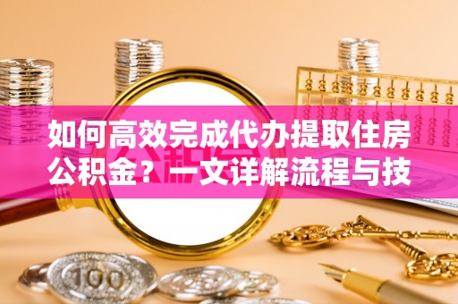 冷水江如何高效完成代办提取住房公积金？一文详解流程与技巧