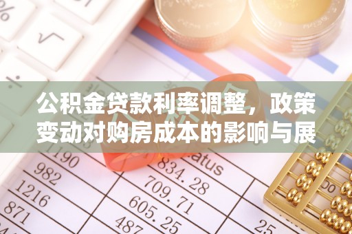 冷水江公积金贷款利率调整，政策变动对购房成本的影响与展望