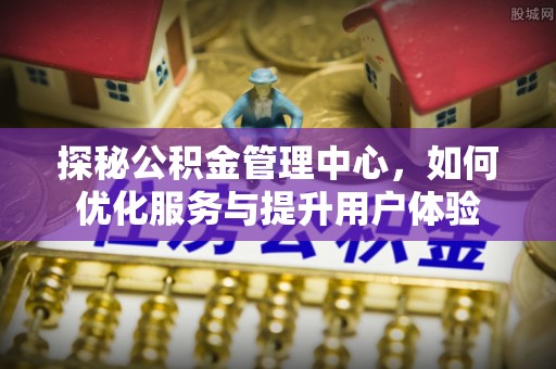 冷水江探秘公积金管理中心，如何优化服务与提升用户体验