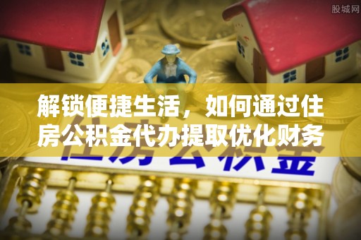 冷水江解锁便捷生活，如何通过住房公积金代办提取优化财务规划