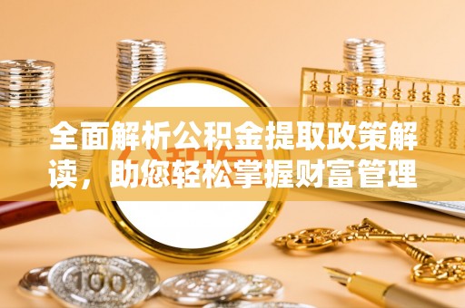 冷水江全面解析公积金提取政策解读，助您轻松掌握财富管理新方向