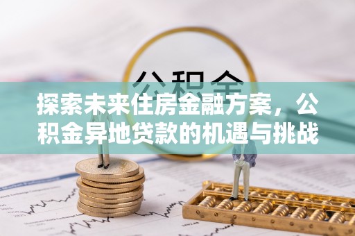 冷水江探索未来住房金融方案，公积金异地贷款的机遇与挑战