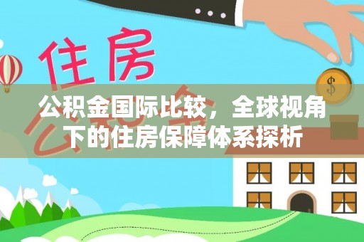 冷水江公积金国际比较，全球视角下的住房保障体系探析