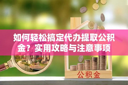 冷水江如何轻松搞定代办提取公积金？实用攻略与注意事项