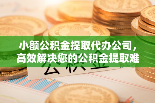 冷水江小额公积金提取代办公司，高效解决您的公积金提取难题