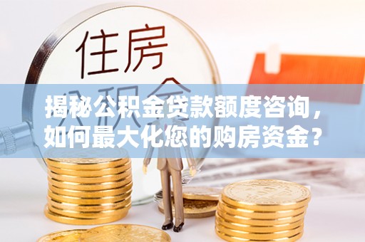 冷水江揭秘公积金贷款额度咨询，如何最大化您的购房资金？