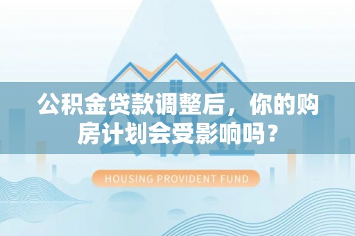 冷水江公积金贷款调整后，你的购房计划会受影响吗？