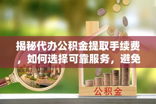 冷水江揭秘代办公积金提取手续费，如何选择可靠服务，避免隐形陷阱