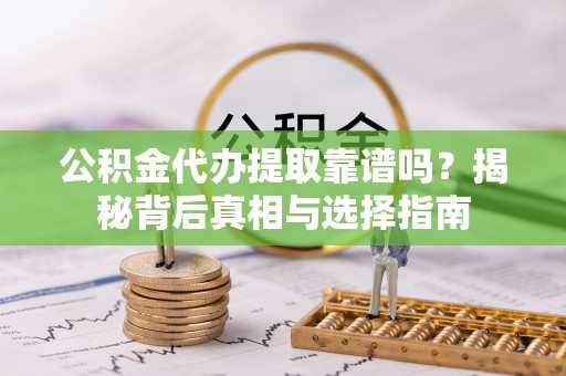 冷水江公积金代办提取靠谱吗？揭秘背后真相与选择指南