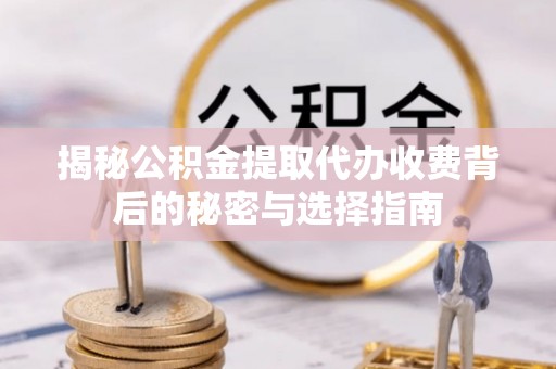 冷水江揭秘公积金提取代办收费背后的秘密与选择指南