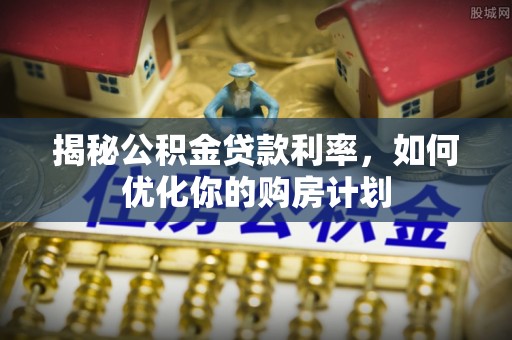 冷水江揭秘公积金贷款利率，如何优化你的购房计划