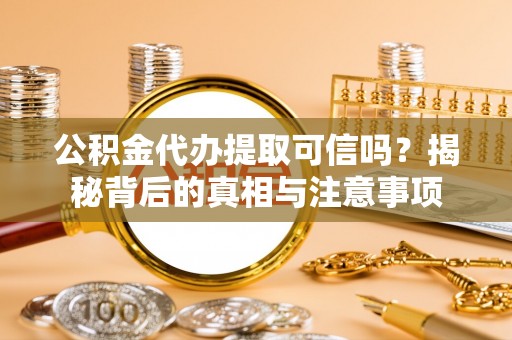 冷水江公积金代办提取可信吗？揭秘背后的真相与注意事项