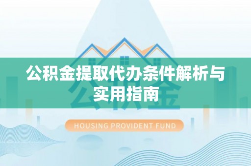 冷水江公积金提取代办条件解析与实用指南