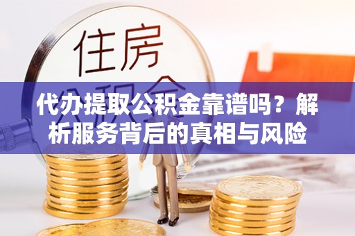 冷水江代办提取公积金靠谱吗？解析服务背后的真相与风险