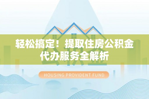 冷水江轻松搞定！提取住房公积金代办服务全解析