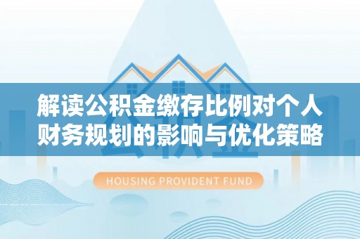 冷水江解读公积金缴存比例对个人财务规划的影响与优化策略