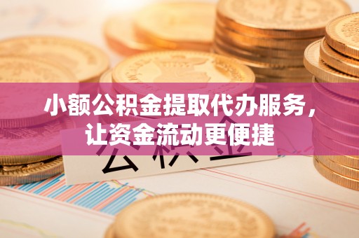 冷水江小额公积金提取代办服务，让资金流动更便捷