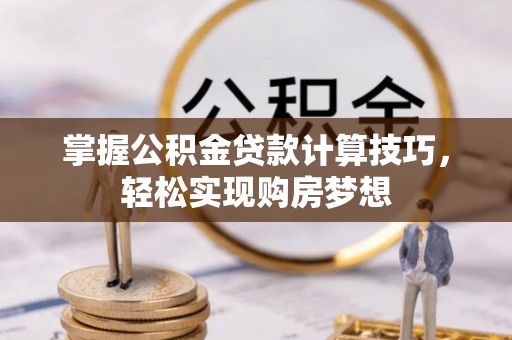 冷水江掌握公积金贷款计算技巧，轻松实现购房梦想