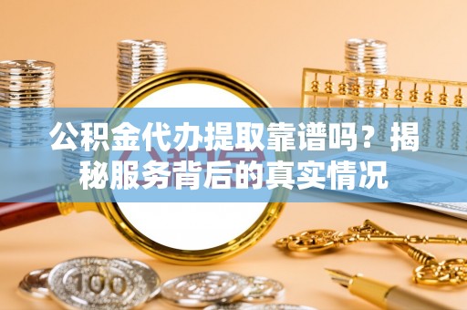 冷水江公积金代办提取靠谱吗？揭秘服务背后的真实情况