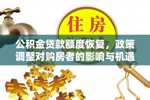 冷水江公积金贷款额度恢复，政策调整对购房者的影响与机遇