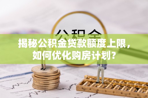 冷水江揭秘公积金贷款额度上限，如何优化购房计划？