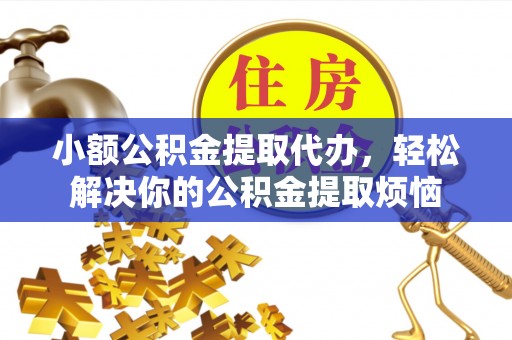冷水江小额公积金提取代办，轻松解决你的公积金提取烦恼
