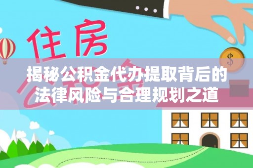 冷水江揭秘公积金代办提取背后的法律风险与合理规划之道