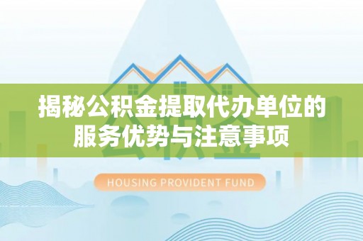 冷水江揭秘公积金提取代办单位的服务优势与注意事项