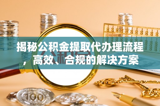 冷水江揭秘公积金提取代办理流程，高效、合规的解决方案