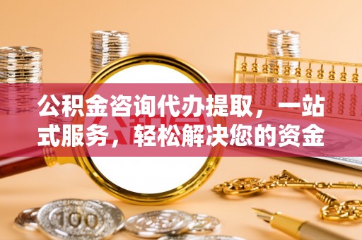 冷水江公积金咨询代办提取，一站式服务，轻松解决您的资金需求
